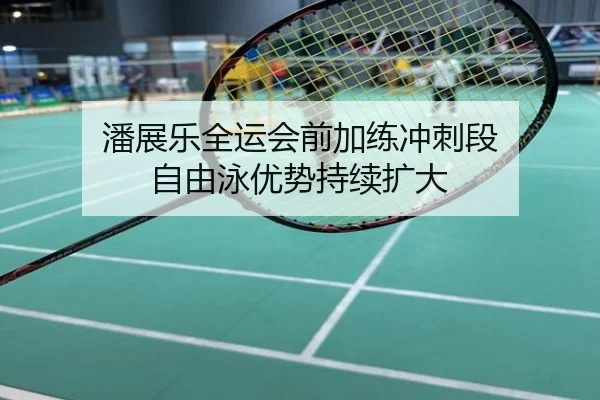 潘展乐全运会前加练冲刺段 自由泳优势持续扩大
