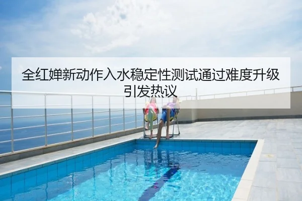 全红婵新动作入水稳定性测试通过难度升级引发热议