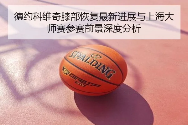 德约科维奇膝部恢复最新进展与上海大师赛参赛前景深度分析