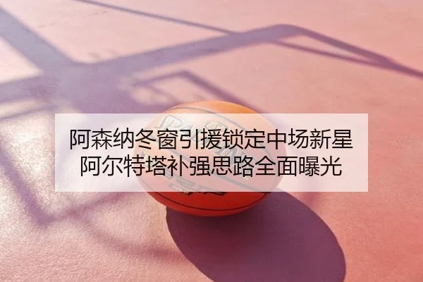 阿森纳冬窗引援锁定中场新星 阿尔特塔补强思路全面曝光